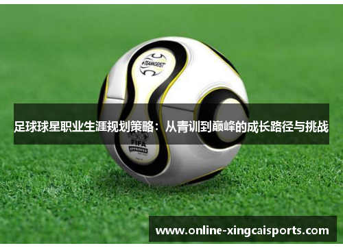 足球球星职业生涯规划策略：从青训到巅峰的成长路径与挑战