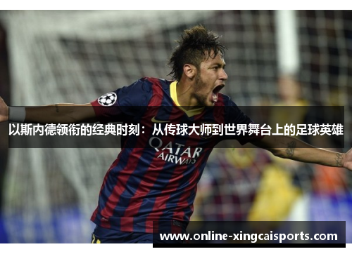 以斯内德领衔的经典时刻：从传球大师到世界舞台上的足球英雄