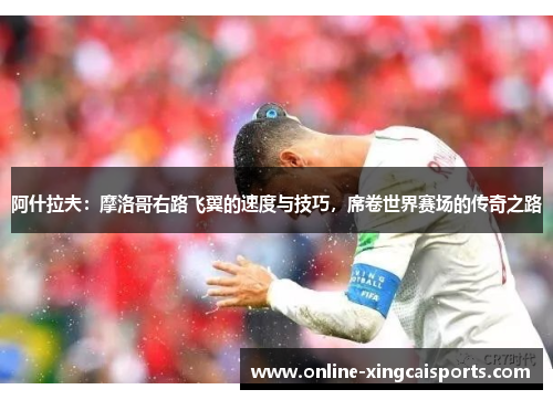 阿什拉夫：摩洛哥右路飞翼的速度与技巧，席卷世界赛场的传奇之路