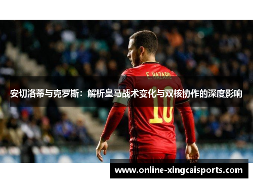 安切洛蒂与克罗斯：解析皇马战术变化与双核协作的深度影响