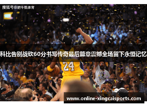 科比告别战砍60分书写传奇最后篇章震撼全场留下永恒记忆