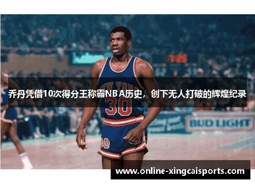 乔丹凭借10次得分王称霸NBA历史，创下无人打破的辉煌纪录