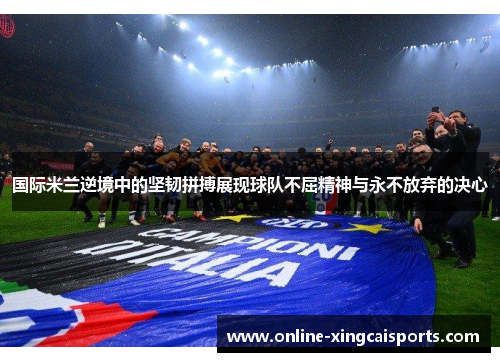国际米兰逆境中的坚韧拼搏展现球队不屈精神与永不放弃的决心