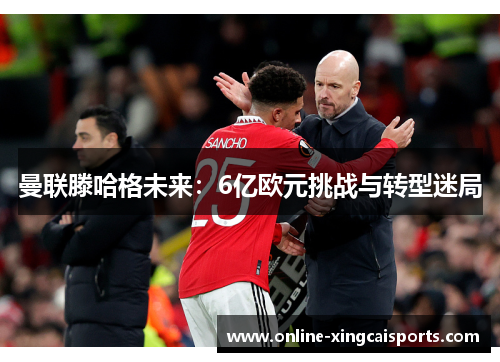 曼联滕哈格未来：6亿欧元挑战与转型迷局