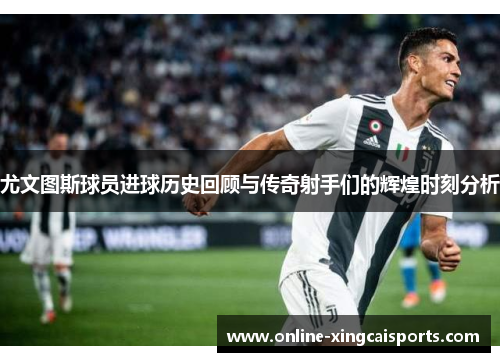 尤文图斯球员进球历史回顾与传奇射手们的辉煌时刻分析
