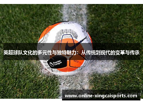 英超球队文化的多元性与独特魅力：从传统到现代的变革与传承